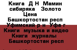 Книга  Д.Н. Мамин---сибиряка   Золото › Цена ­ 10 - Башкортостан респ., Уфимский р-н, Уфа г. Книги, музыка и видео » Книги, журналы   . Башкортостан респ.